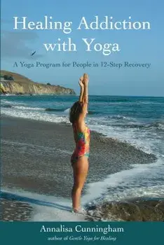 Healing Addiction with Yoga: A Yoga Program for People in 12-Step Recovery, Paperback/Annalisa Cunningham