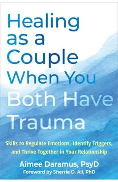 Healing as a Couple When You Both Have Trauma: Skills to Regulate Emotions, Identify Triggers, and Thrive Together in Your Relationship - Aimee Daramus