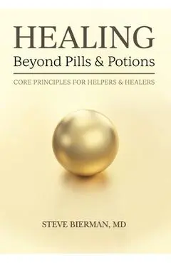 HEALING--Beyond Pills & Potions: Core Principles for Helpers & Healers - Steve Bierman