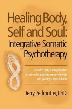 Healing Body, Self and Soul: Integrative Somatic Psychotherapy, Paperback/Jerry Perlmutter Phd
