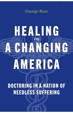 Healing in a Changing America: Doctoring in a Nation of Needless Suffering - George Rust