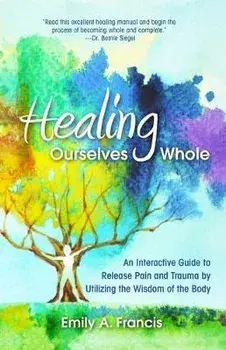 Healing Ourselves Whole: An Interactive Guide to Release Pain and Trauma by Utilizing the Wisdom of the Body, Paperback/Emily A. Francis