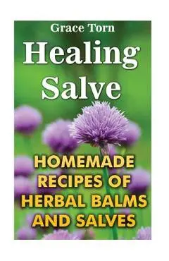 Healing Salve: Homemade Recipes Of Herbal Balms And Salves - Grace Torn