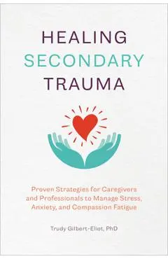 Healing Secondary Trauma: Proven Strategies for Caregivers and Professionals to Manage Stress, Anxiety, and Compassion Fatigue - Trudy Gilbert-eliot