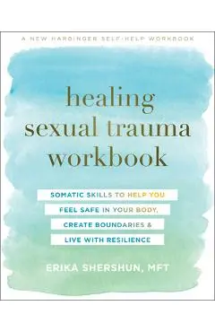 Healing Sexual Trauma Workbook: Somatic Skills to Help You Feel Safe in Your Body, Create Boundaries, and Live with Resilience - Erika Shershun