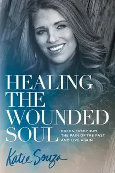 Healing the Wounded Soul: Break Free from the Pain of the Past and Live Again, Paperback/Katie Souza