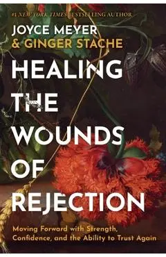 Healing the Wounds of Rejection: Moving Forward with Strength, Confidence, and the Ability to Trust Again - Joyce Meyer