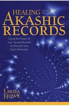 Healing Through the Akashic Records: Using the Power of Your Sacred Wounds to Discover Your Soul's Perfection - Linda Howe