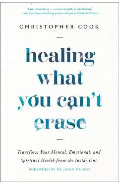 Healing What You Can't Erase: Transform Your Mental, Emotional, and Spiritual Health from the Inside Out - Christopher Cook