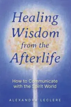 Healing Wisdom from the Afterlife. How to Communicate with the Spirit World, Paperback/Alexandra Leclere