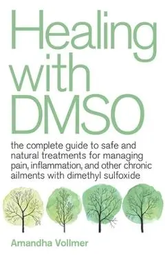 Healing with Dmso: The Complete Guide to Safe and Natural Treatments for Managing Pain, Inflammation, and Other Chronic Ailments with Dim - Amandha Dawn Vollmer