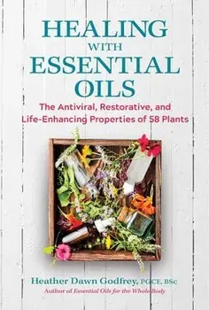 Healing with Essential Oils. The Antiviral, Restorative, and Life-Enhancing Properties of 58 Plants, Paperback/Heather Dawn, PGCE, BSc Godfrey