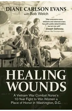 Healing Wounds: A Vietnam War Combat Nurse's 10-Year Fight to Win Women a Place of Honor in Washington, D.C. - Diane Carlson Evans