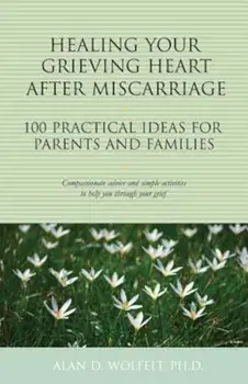 Healing Your Grieving Heart After Miscarriage: 100 Practical Ideas for Parents and Families, Paperback/Alan D. Wolfelt