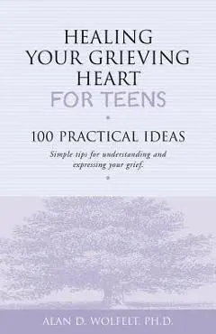 Healing Your Grieving Heart for Teens: 100 Practical Ideas - Alan D. Wolfelt