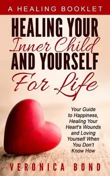 Healing Your Inner Child and Yourself for Life: Your Guide to Happiness, Healing Your Heart's Wounds and Loving Yourself When You Don't Know How, Paperback/Veronica Bond