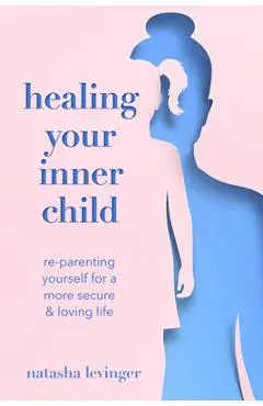 Healing Your Inner Child: Re-Parenting Yourself for a More Secure & Loving Life - Natasha Levinger