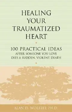 Healing Your Traumatized Heart: 100 Practical Ideas After Someone You Love Dies a Sudden, Violent Death - Alan D. Wolfelt
