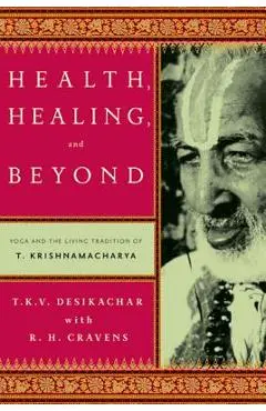 Health, Healing, and Beyond: Yoga and the Living Tradition of T. Krishnamacharya - T. K. V. Desikachar