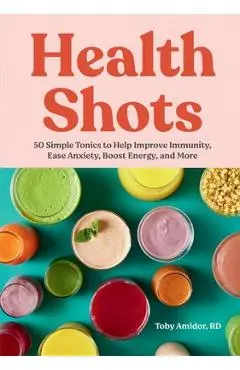 Health Shots: 50 Simple Tonics to Help Improve Immunity, Ease Anxiety, Boost Energy, and More - Toby Amidor