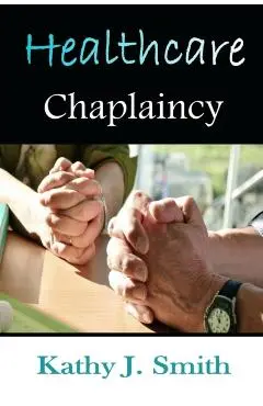 Healthcare Chaplaincy: Pastoral Caregivers in the Medical Workplace - Kathy J. Smith