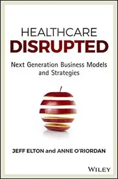 Healthcare Disrupted: Next Generation Business Models and Strategies, Hardcover/Jeff Elton
