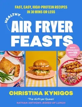Healthy Air Fryer Feasts. Fast, Easy, High-Protein Recipes in 30 Mins or Less, Hardback/Christina Kynigos