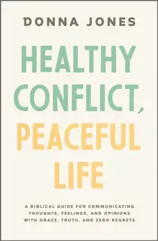 Healthy Conflict, Peaceful Life. A Biblical Guide for Communicating Thoughts, Feelings, and Opinions with Grace, Truth, and Zero Regret, Paperback/Donna Jones