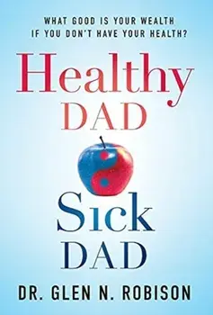 Healthy Dad Sick Dad: What Good Is Your Wealth If You Don't Have Your Health?, Hardcover/Glen N. Robison