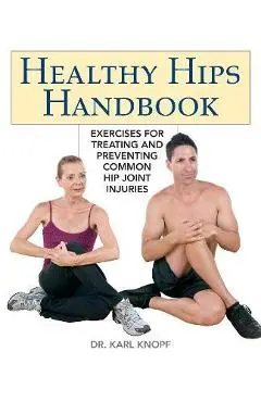 Healthy Hips Handbook: Exercises for Treating and Preventing Common Hip Joint Injuries - Karl Knopf