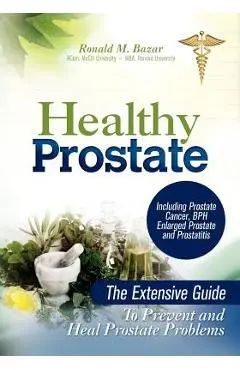 Healthy Prostate: The Extensive Guide to Prevent and Heal Prostate Problems Including Prostate Cancer, BPH Enlarged Prostate and Prostat - Ronald M. Bazar