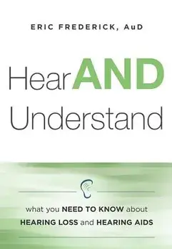 Hear and Understand: What You Need to Know about Hearing Loss and Hearing AIDS, Paperback/Eric Frederick