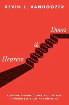 Hearers and Doers: A Pastor's Guide to Making Disciples Through Scripture and Doctrine, Hardcover/Kevin J. Vanhoozer
