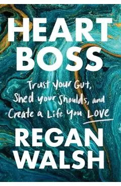 Heart Boss: Trust Your Gut, Shed Your Shoulds, and Create a Life You Love - Regan Walsh