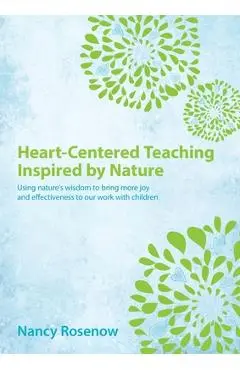 Heart-Centered Teaching Inspired by Nature: Using nature's wisdom to bring more joy and effectiveness to our work with children - Nancy Rosenow