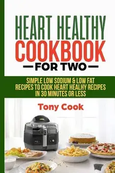 Heart Healthy Cookbook for Two: Simple Low Sodium & Low Fat Recipes to Cook Heart Healthy Recipes in 30 Minutes or Less, Paperback/Tony Cook