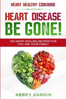 Heart Healthy Cookbook: HEART DISEASE BE GONE! 100 Heart Healing Recipes For You and Your Family, Paperback/Abbey Hardin