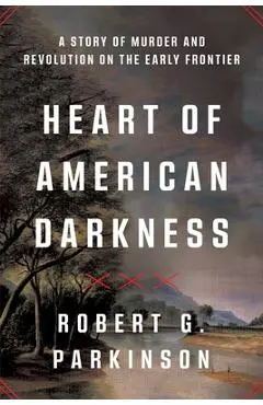 Heart of American Darkness: A Story of Murder and Revolution on the Early Frontier - Robert G. Parkinson