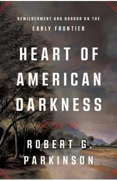 Heart of American Darkness: Bewilderment and Horror on the Early Frontier - Robert G. Parkinson