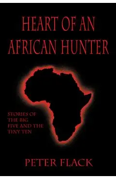 Heart of an African Hunter: Stories on the Big Five and Tiny Ten - Peter Flack