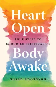 Heart Open, Body Awake: Four Steps to Embodied Spirituality, Paperback/Susan Aposhyan