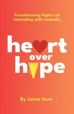 Heart Over Hype: Transforming Higher Ed Marketing with Empathy - Jaime Hunt
