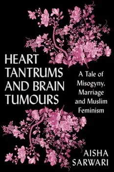 Heart Tantrums and Brain Tumours. A Tale of Misogyny, Marriage and Muslim Feminism, Paperback/Aisha Sarwari