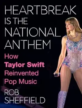 Heartbreak Is the National Anthem. How Taylor Swift Reinvented Pop Music, Hardback/Rob Sheffield