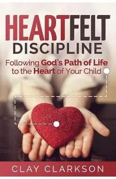 Heartfelt Discipline: Following God's Path of Life to the Heart of Your Child - Clay Clarkson
