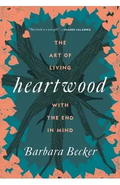 Heartwood: The Art of Living with the End in Mind - Barbara Becker