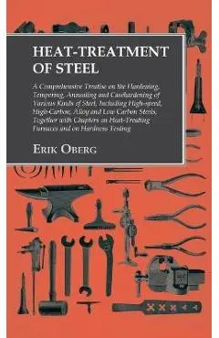 Heat-Treatment of Steel: Including High-speed, High-Carbon, Alloy and Low Carbon Steels, Together with Chapters on Heat-Treating Furnaces and o - Erik Oberg