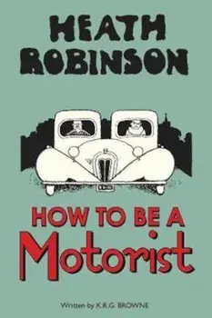Heath Robinson: How to be a Motorist, Hardcover/W Heath Robinson