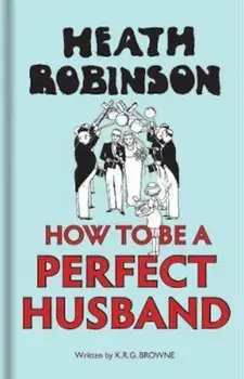 Heath Robinson: How to be a Perfect Husband, Hardcover/W Heath Robinson