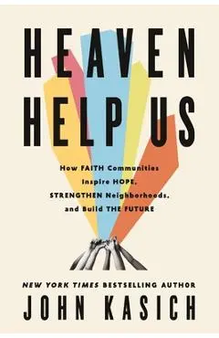 Heaven Help Us: How Faith Communities Inspire Hope, Strengthen Neighborhoods, and Build the Future - John Kasich